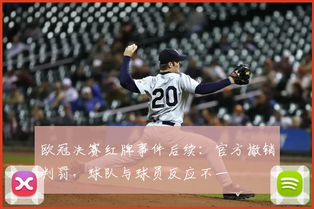 欧冠决赛红牌事件后续：官方撤销判罚，球队与球员反应不一