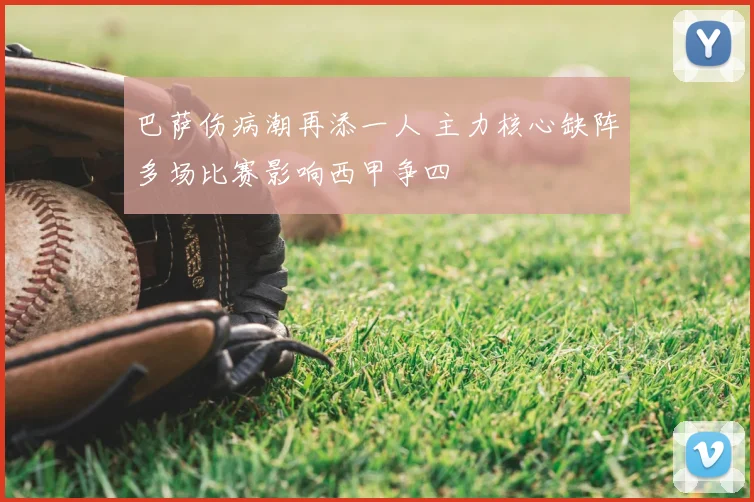 巴萨伤病潮再添一人 主力核心缺阵多场比赛影响西甲争四