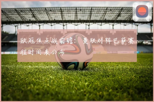 欧冠焦点战前瞻：曼联对阵巴萨赛程时间表公布