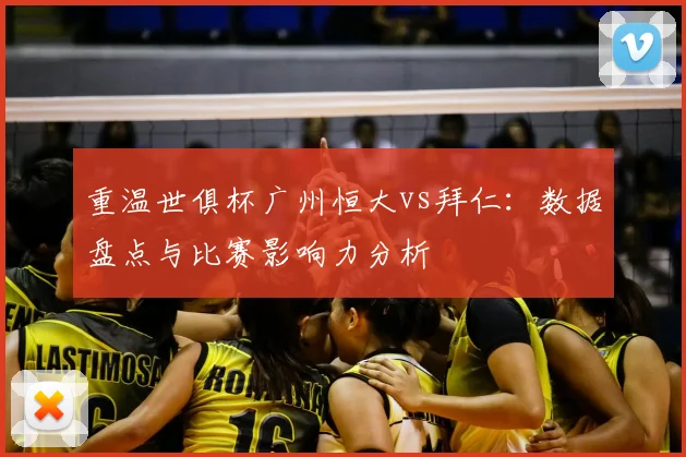 重温世俱杯广州恒大vs拜仁：数据盘点与比赛影响力分析
