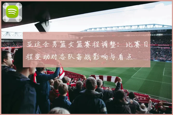 亚运会男篮女篮赛程调整：比赛日程变动对各队备战影响与看点