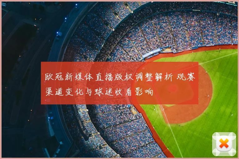 欧冠新媒体直播版权调整解析 观赛渠道变化与球迷收看影响