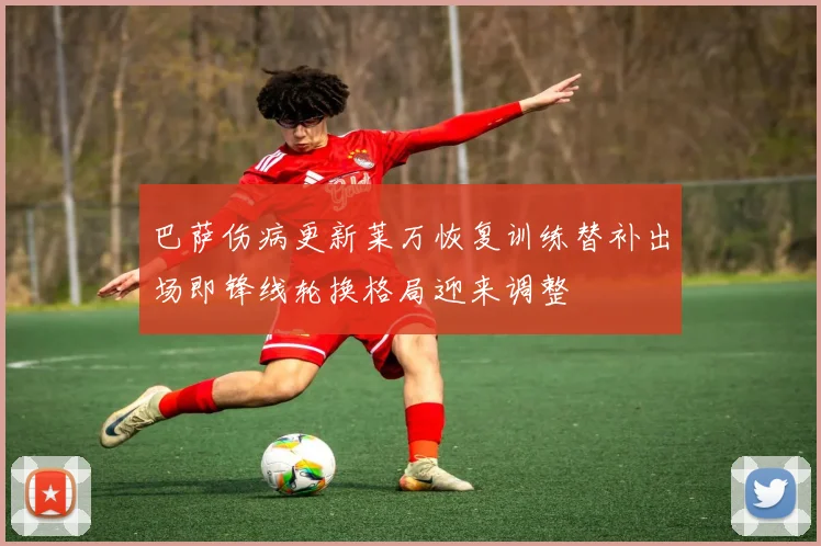 巴萨伤病更新莱万恢复训练替补出场即锋线轮换格局迎来调整