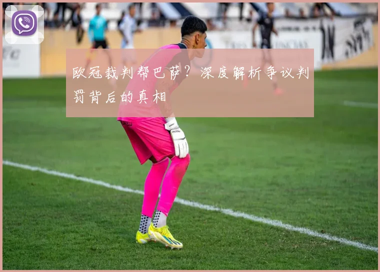 欧冠裁判帮巴萨？深度解析争议判罚背后的真相