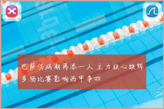 巴萨伤病潮再添一人 主力核心缺阵多场比赛影响西甲争四