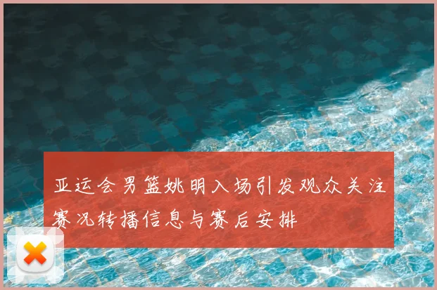 亚运会男篮姚明入场引发观众关注赛况转播信息与赛后安排