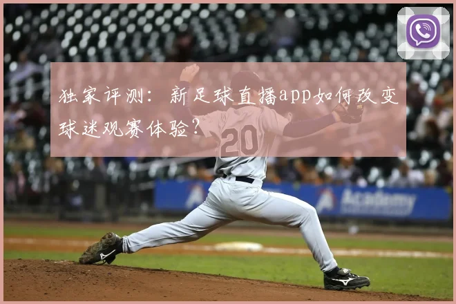 独家评测：新足球直播app如何改变球迷观赛体验？