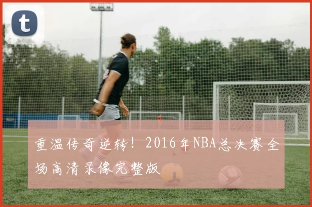 重温传奇逆转！2016年NBA总决赛全场高清录像完整版