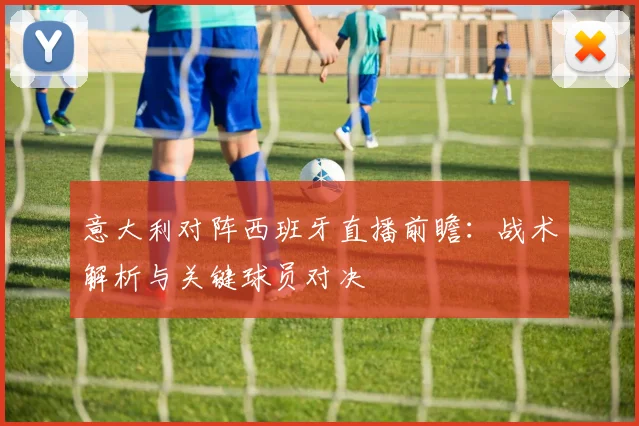 意大利对阵西班牙直播前瞻：战术解析与关键球员对决