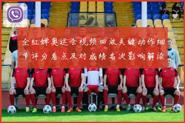 全红婵奥运会视频回放关键动作细节评分看点及对成绩名次影响解读