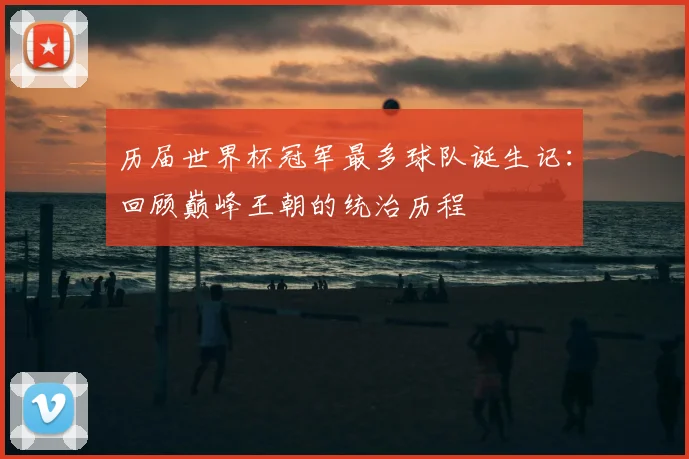 历届世界杯冠军最多球队诞生记：回顾巅峰王朝的统治历程