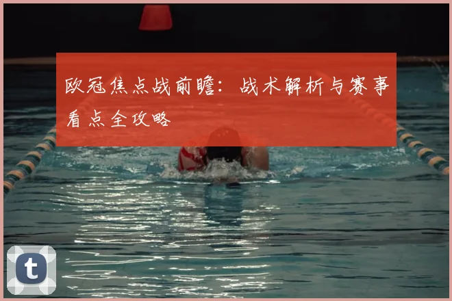 欧冠焦点战前瞻：战术解析与赛事看点全攻略