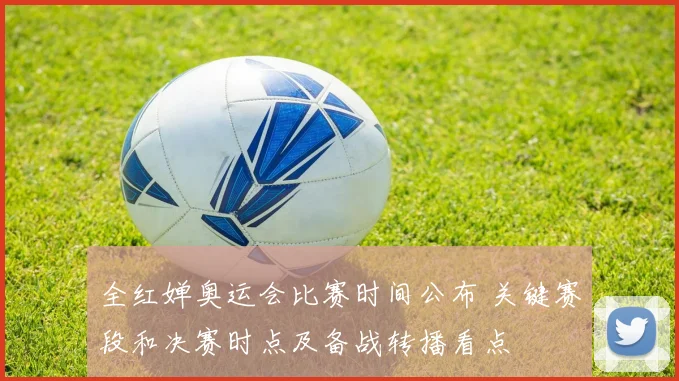 全红婵奥运会比赛时间公布 关键赛段和决赛时点及备战转播看点