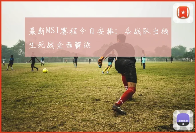 最新MSI赛程今日安排：各战队出线生死战全面解读