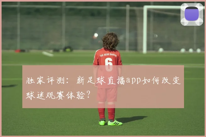 独家评测：新足球直播app如何改变球迷观赛体验？