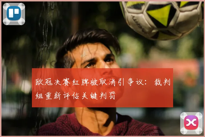 欧冠决赛红牌被取消引争议：裁判组重新评估关键判罚