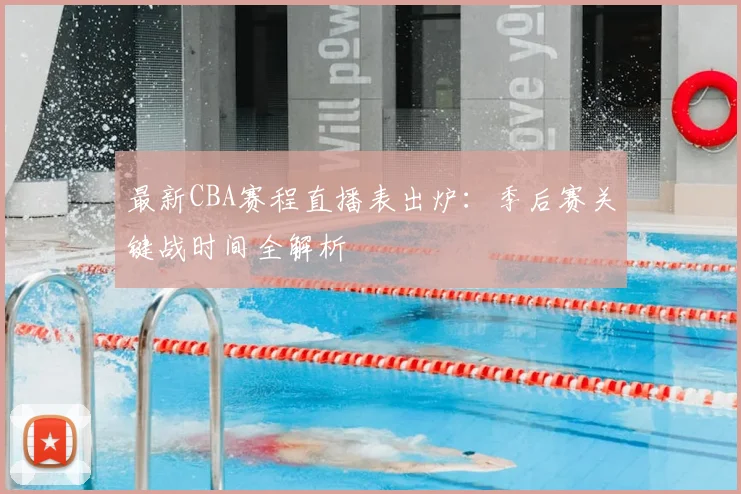 最新CBA赛程直播表出炉：季后赛关键战时间全解析