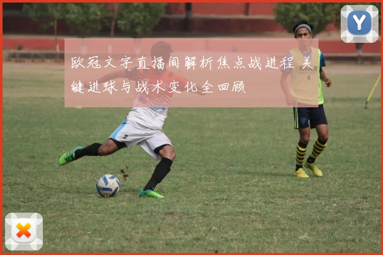 欧冠文字直播间解析焦点战进程 关键进球与战术变化全回顾