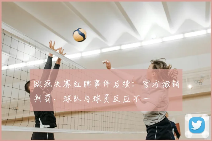 欧冠决赛红牌事件后续：官方撤销判罚，球队与球员反应不一