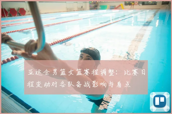 亚运会男篮女篮赛程调整：比赛日程变动对各队备战影响与看点